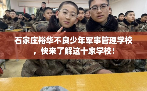 石家庄裕华不良少年军事管理学校,快来了解这十家学校! 石家庄裕华不良少年军事管理学校,快来了解这十家学校!