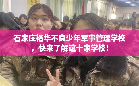 石家庄裕华不良少年军事管理学校,快来了解这十家学校! 石家庄裕华不良少年军事管理学校,快来了解这十家学校!