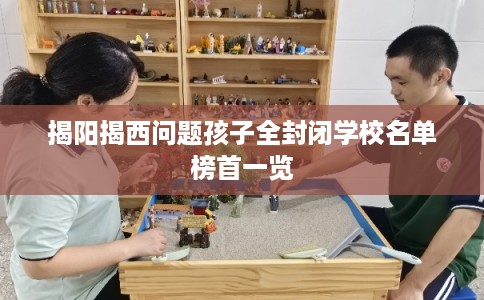 揭阳揭西问题孩子全封闭学校名单榜首一览