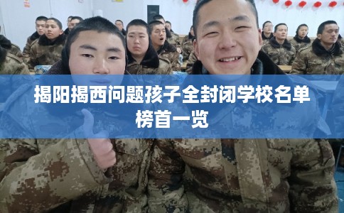 揭阳揭西问题孩子全封闭学校名单榜首一览