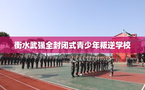 衡水武强全封闭式青少年叛逆学校 衡水武强全封闭式青少年叛逆学校