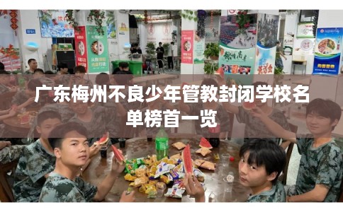 广东梅州不良少年管教封闭学校名单榜首一览
