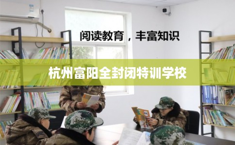 杭州富阳全封闭特训学校 杭州富阳全封闭特训学校