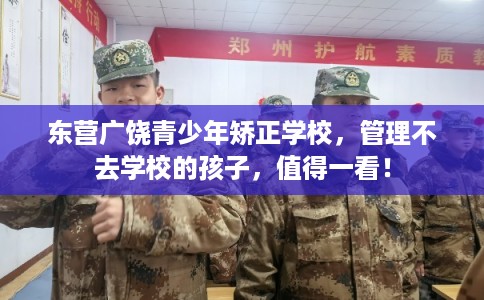 东营广饶青少年矫正学校，管理不去学校的孩子，值得一看！