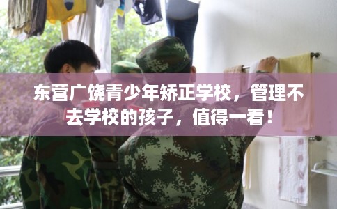 东营广饶青少年矫正学校，管理不去学校的孩子，值得一看！