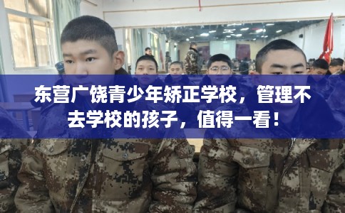 东营广饶青少年矫正学校，管理不去学校的孩子，值得一看！