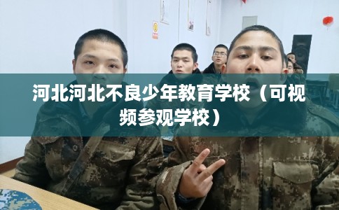 河北河北不良少年教育学校(可视频参观学校) 河北河北不良少年教育学校(可视频参观学校)