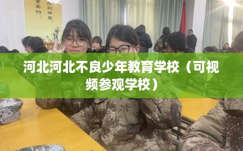 河北河北不良少年教育学校(可视频参观学校) 河北河北不良少年教育学校(可视频参观学校)