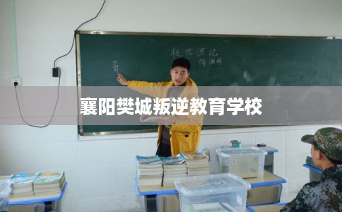 襄阳樊城叛逆教育学校 襄阳樊城叛逆教育学校