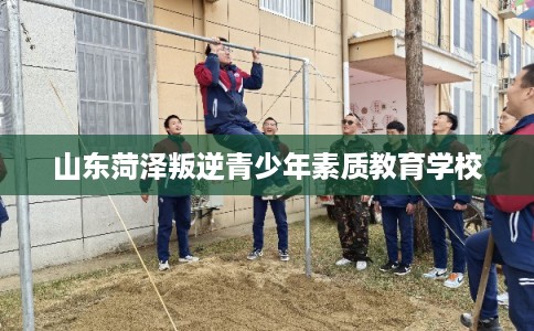 山东菏泽叛逆青少年素质教育学校