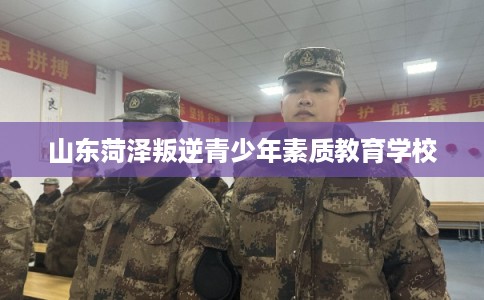 山东菏泽叛逆青少年素质教育学校