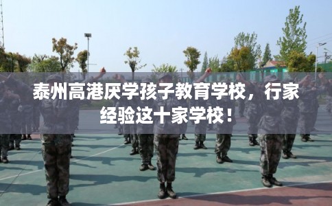 泰州高港厌学孩子教育学校，行家经验这十家学校！