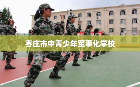 枣庄市中青少年军事化学校