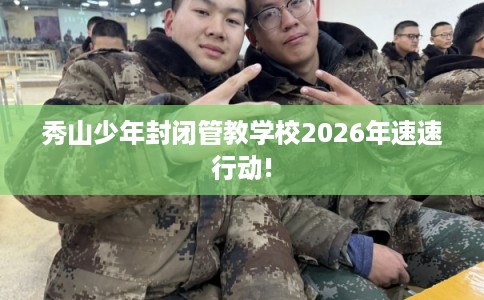 秀山少年封闭管教学校2026年速速行动!