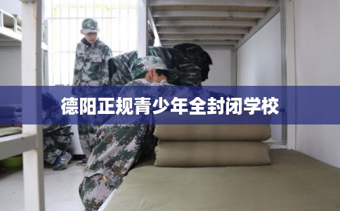 德阳正规青少年全封闭学校