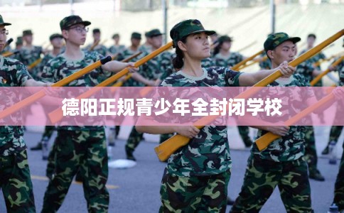 德阳正规青少年全封闭学校