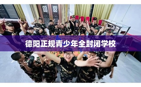 德阳正规青少年全封闭学校