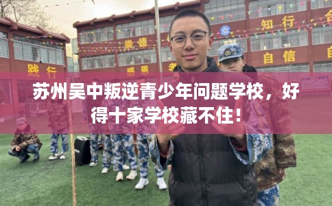苏州吴中叛逆青少年问题学校，好得十家学校藏不住！