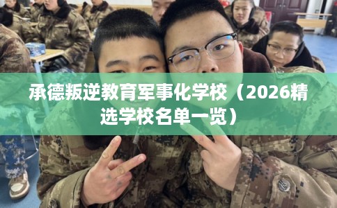 承德叛逆教育军事化学校(2026精选学校名单一览) 承德叛逆教育军事化学校(2026精选学校名单一览)