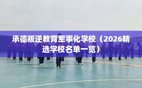 承德叛逆教育军事化学校(2026精选学校名单一览) 承德叛逆教育军事化学校(2026精选学校名单一览)