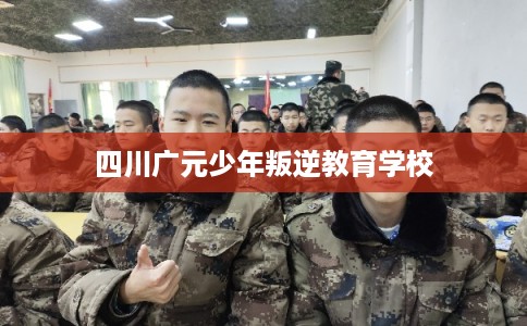 四川广元少年叛逆教育学校 四川广元少年叛逆教育学校