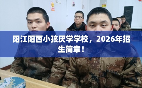 阳江阳西小孩厌学学校,2026年招生简章! 阳江阳西小孩厌学学校,2026年招生简章!
