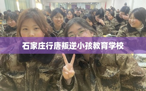 石家庄行唐叛逆小孩教育学校