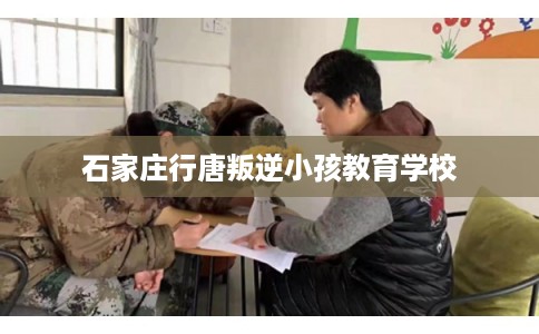 石家庄行唐叛逆小孩教育学校