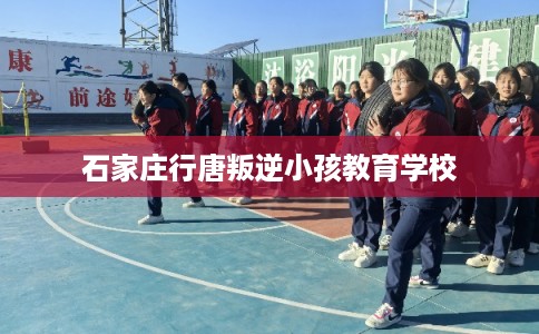 石家庄行唐叛逆小孩教育学校