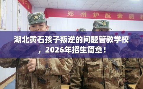 湖北黄石孩子叛逆的问题管教学校，2026年招生简章！