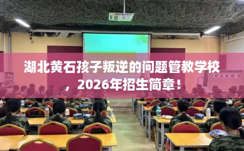 湖北黄石孩子叛逆的问题管教学校，2026年招生简章！
