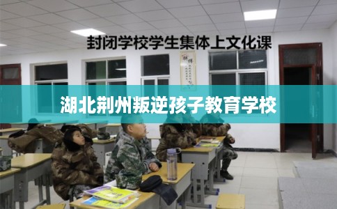 湖北荆州叛逆孩子教育学校