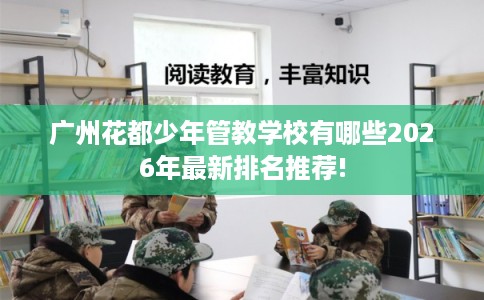 广州花都少年管教学校有哪些2026年最新排名推荐!