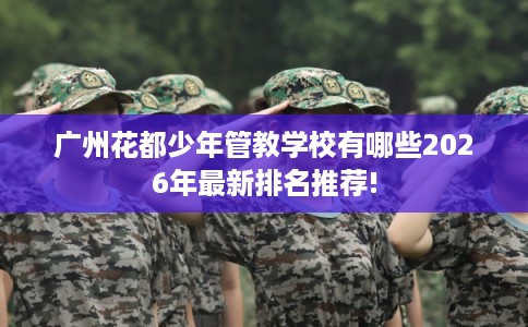 广州花都少年管教学校有哪些2026年最新排名推荐!