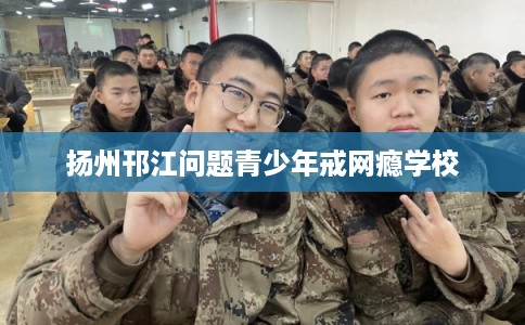 扬州邗江问题青少年戒网瘾学校 扬州邗江问题青少年戒网瘾学校