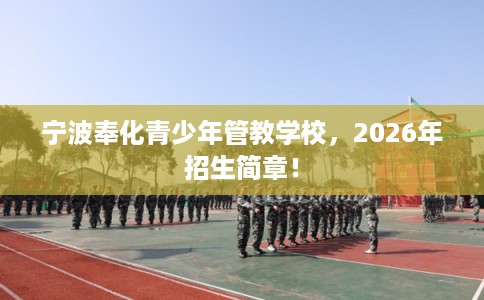 宁波奉化青少年管教学校，2026年招生简章！