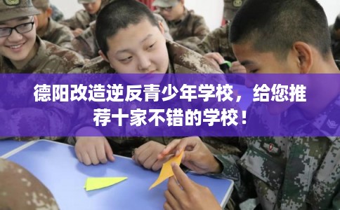 德阳改造逆反青少年学校,给您推荐十家不错的学校! 德阳改造逆反青少年学校,给您推荐十家不错的学校!