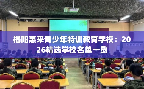 揭阳惠来青少年特训教育学校:2026精选学校名单一览 揭阳惠来青少年特训教育学校:2026精选学校名单一览