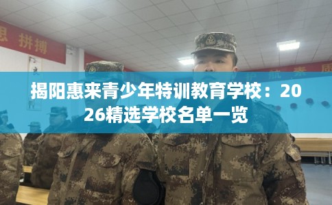 揭阳惠来青少年特训教育学校:2026精选学校名单一览 揭阳惠来青少年特训教育学校:2026精选学校名单一览