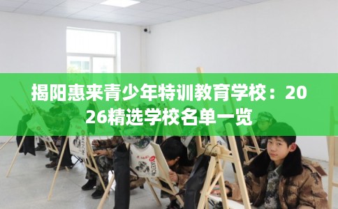 揭阳惠来青少年特训教育学校:2026精选学校名单一览 揭阳惠来青少年特训教育学校:2026精选学校名单一览