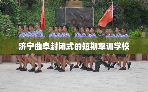 济宁曲阜封闭式的短期军训学校
