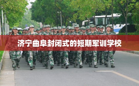 济宁曲阜封闭式的短期军训学校