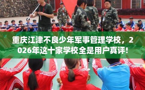 重庆江津不良少年军事管理学校，2026年这十家学校全是用户真评!