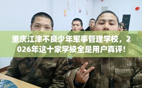 重庆江津不良少年军事管理学校，2026年这十家学校全是用户真评!