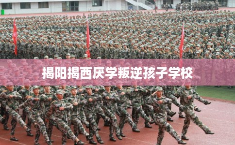 揭阳揭西厌学叛逆孩子学校 揭阳揭西厌学叛逆孩子学校