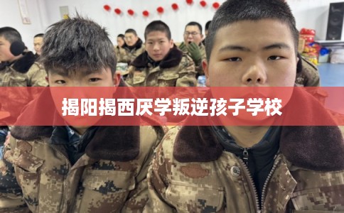 揭阳揭西厌学叛逆孩子学校 揭阳揭西厌学叛逆孩子学校