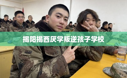 揭阳揭西厌学叛逆孩子学校 揭阳揭西厌学叛逆孩子学校