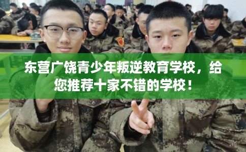 东营广饶青少年叛逆教育学校，给您推荐十家不错的学校！