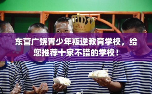 东营广饶青少年叛逆教育学校，给您推荐十家不错的学校！