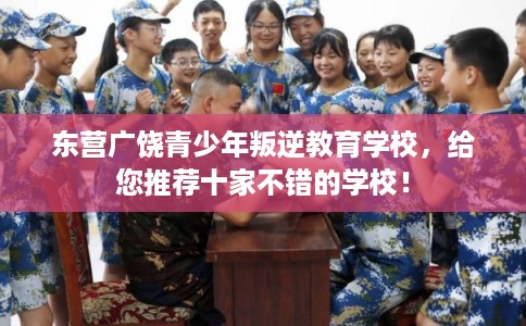 东营广饶青少年叛逆教育学校，给您推荐十家不错的学校！